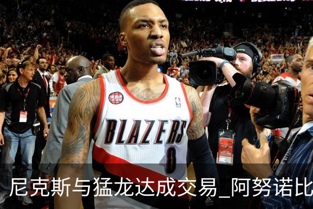 尼克斯与猛龙达成交易 阿努诺比与巴雷特互换