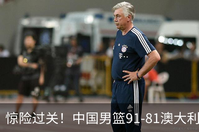惊险过关！中国男篮91-81澳大利亚 王俊杰末节统治比赛拿下开门红